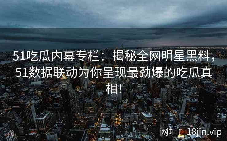 51吃瓜内幕专栏：揭秘全网明星黑料，51数据联动为你呈现最劲爆的吃瓜真相！