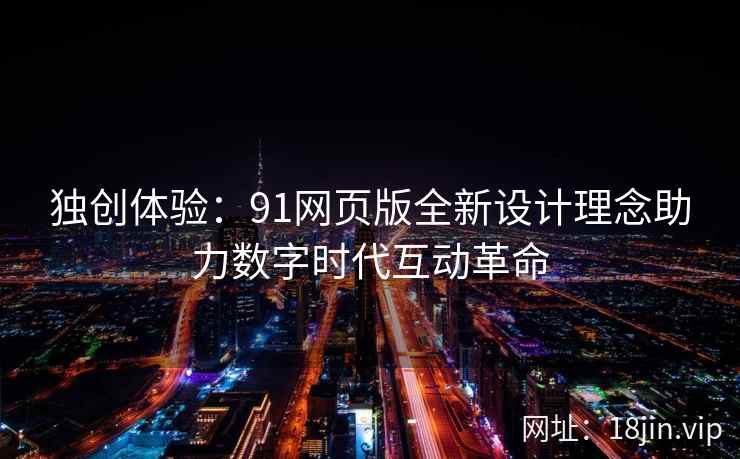 独创体验：91网页版全新设计理念助力数字时代互动革命