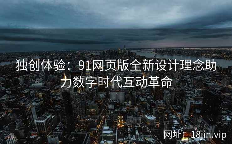 独创体验：91网页版全新设计理念助力数字时代互动革命