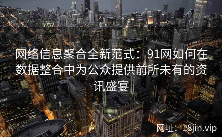网络信息聚合全新范式：91网如何在数据整合中为公众提供前所未有的资讯盛宴