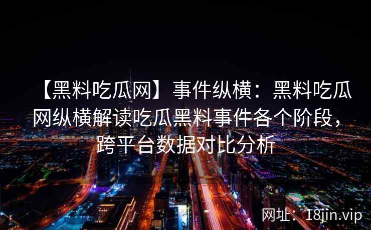 【黑料吃瓜网】事件纵横：黑料吃瓜网纵横解读吃瓜黑料事件各个阶段，跨平台数据对比分析