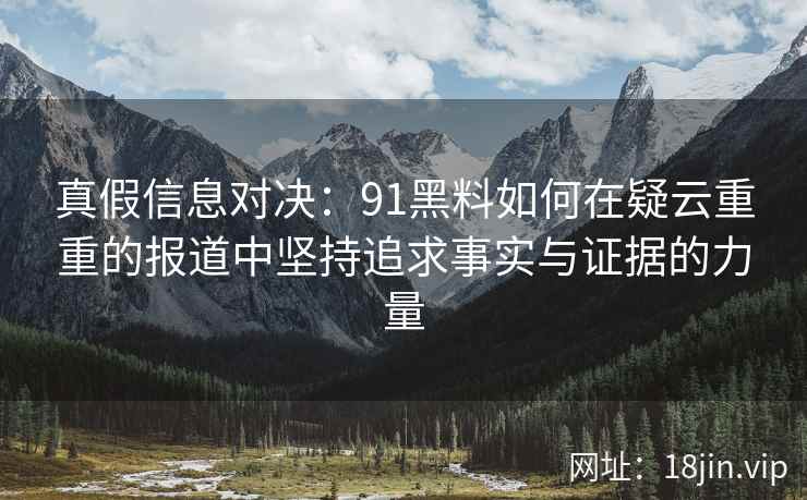 真假信息对决：91黑料如何在疑云重重的报道中坚持追求事实与证据的力量