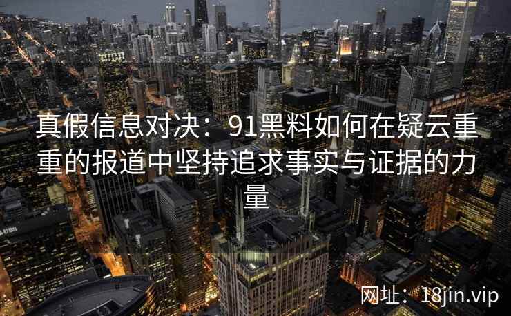 真假信息对决：91黑料如何在疑云重重的报道中坚持追求事实与证据的力量