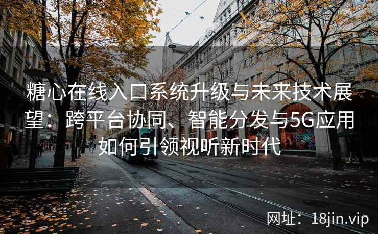 糖心在线入口系统升级与未来技术展望：跨平台协同、智能分发与5G应用如何引领视听新时代