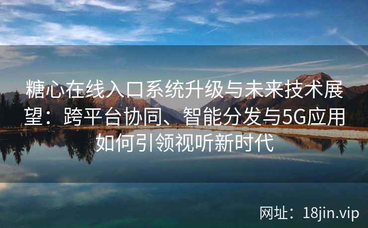 糖心在线入口系统升级与未来技术展望：跨平台协同、智能分发与5G应用如何引领视听新时代