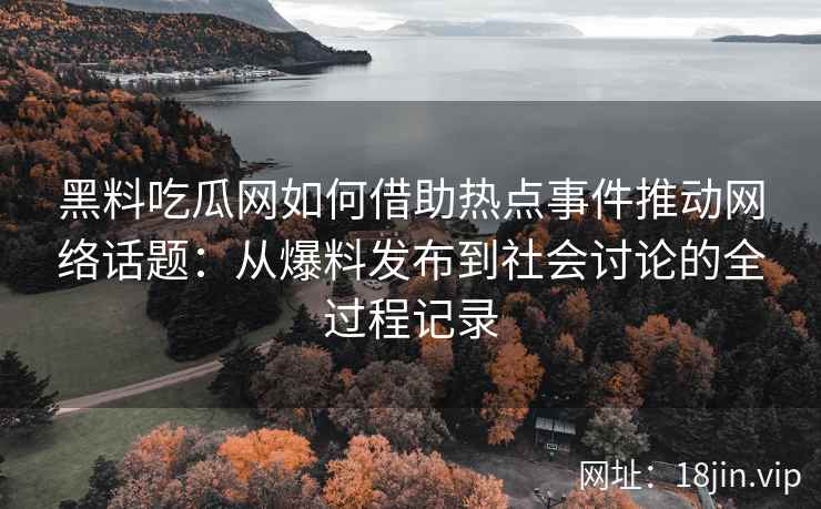黑料吃瓜网如何借助热点事件推动网络话题：从爆料发布到社会讨论的全过程记录