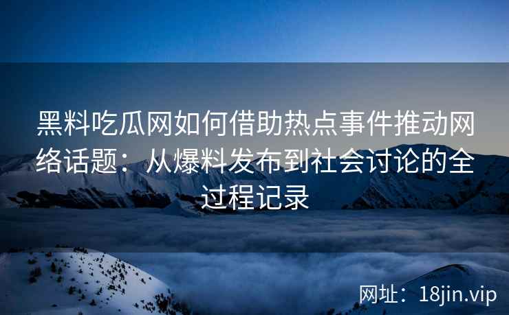 黑料吃瓜网如何借助热点事件推动网络话题：从爆料发布到社会讨论的全过程记录