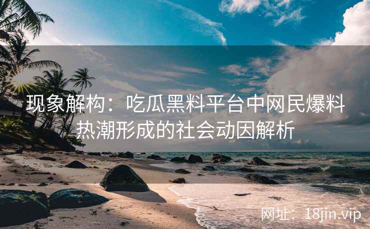 现象解构：吃瓜黑料平台中网民爆料热潮形成的社会动因解析