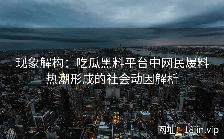 现象解构：吃瓜黑料平台中网民爆料热潮形成的社会动因解析