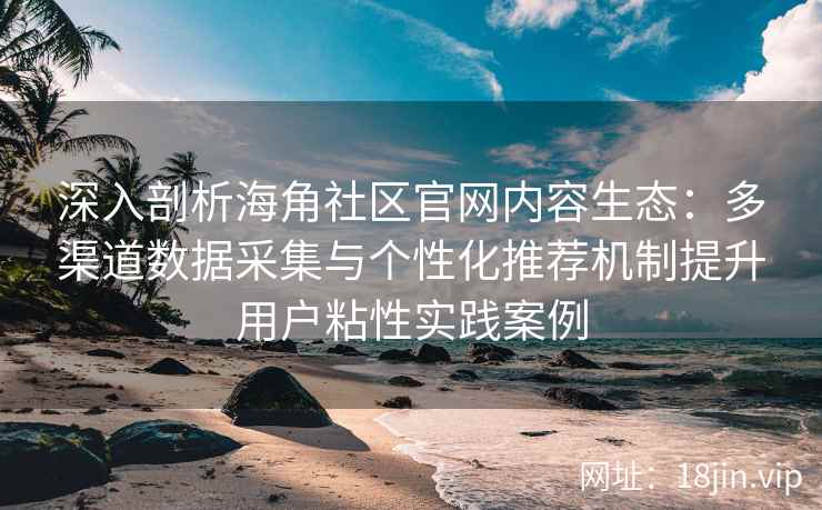 深入剖析海角社区官网内容生态：多渠道数据采集与个性化推荐机制提升用户粘性实践案例