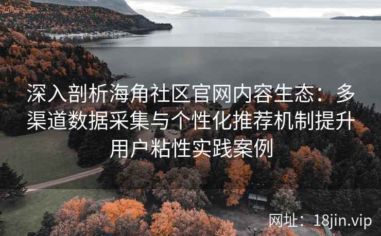深入剖析海角社区官网内容生态：多渠道数据采集与个性化推荐机制提升用户粘性实践案例