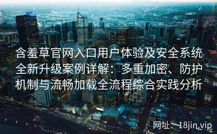 含羞草官网入口用户体验及安全系统全新升级案例详解：多重加密、防护机制与流畅加载全流程综合实践分析
