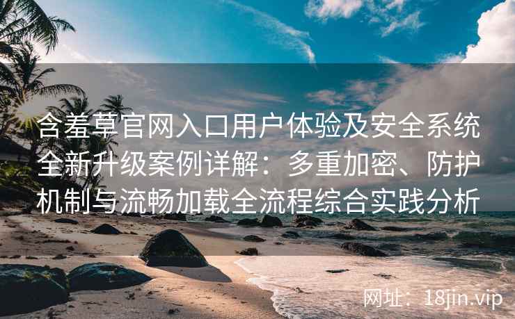 含羞草官网入口用户体验及安全系统全新升级案例详解：多重加密、防护机制与流畅加载全流程综合实践分析