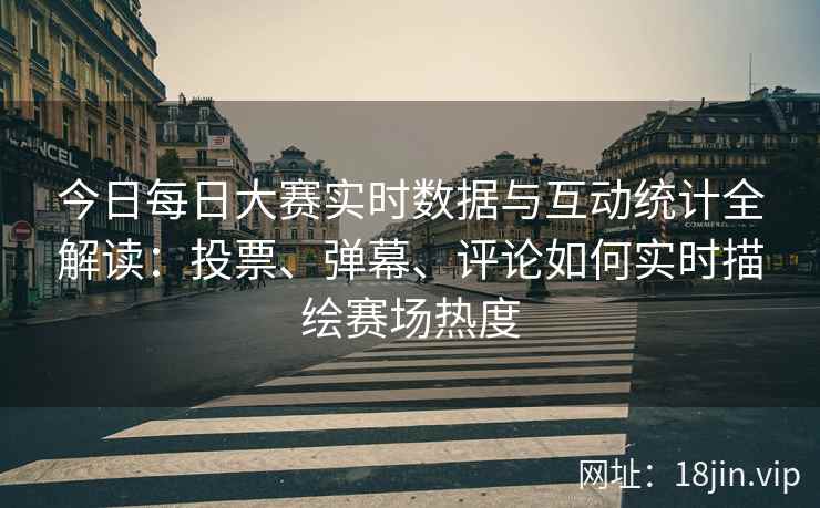 今日每日大赛实时数据与互动统计全解读：投票、弹幕、评论如何实时描绘赛场热度