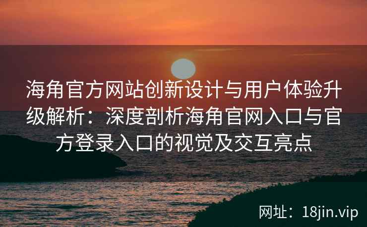 海角官方网站创新设计与用户体验升级解析：深度剖析海角官网入口与官方登录入口的视觉及交互亮点