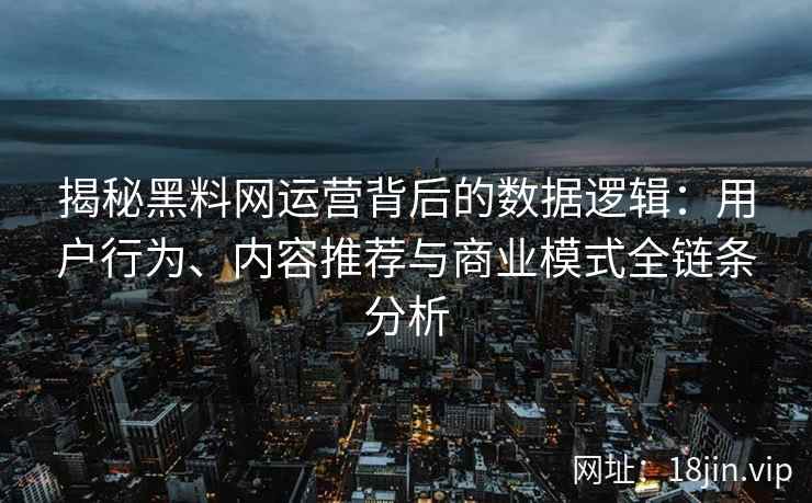 揭秘黑料网运营背后的数据逻辑：用户行为、内容推荐与商业模式全链条分析