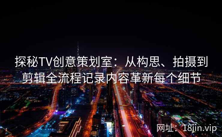 探秘TV创意策划室：从构思、拍摄到剪辑全流程记录内容革新每个细节