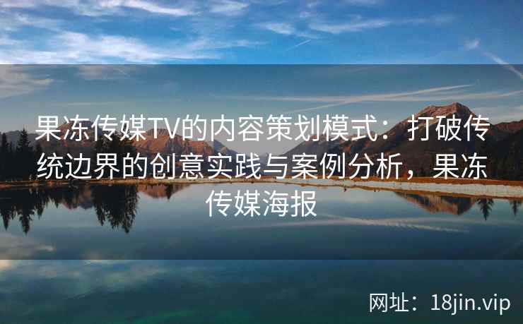果冻传媒TV的内容策划模式：打破传统边界的创意实践与案例分析，果冻传媒海报