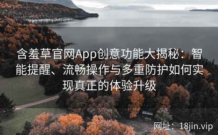 含羞草官网App创意功能大揭秘：智能提醒、流畅操作与多重防护如何实现真正的体验升级