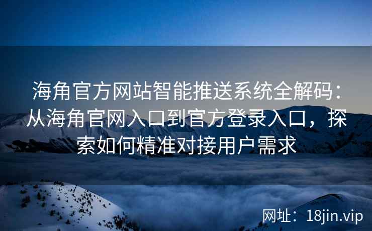 海角官方网站智能推送系统全解码：从海角官网入口到官方登录入口，探索如何精准对接用户需求