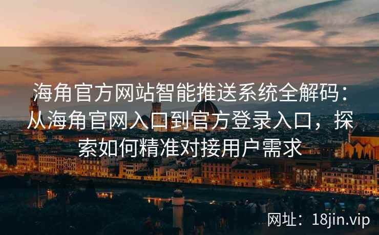 海角官方网站智能推送系统全解码：从海角官网入口到官方登录入口，探索如何精准对接用户需求