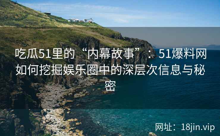 吃瓜51里的“内幕故事”：51爆料网如何挖掘娱乐圈中的深层次信息与秘密