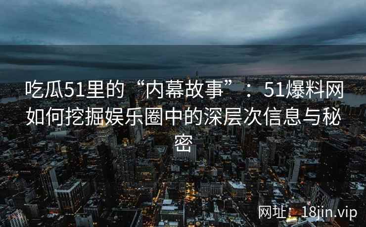 吃瓜51里的“内幕故事”：51爆料网如何挖掘娱乐圈中的深层次信息与秘密