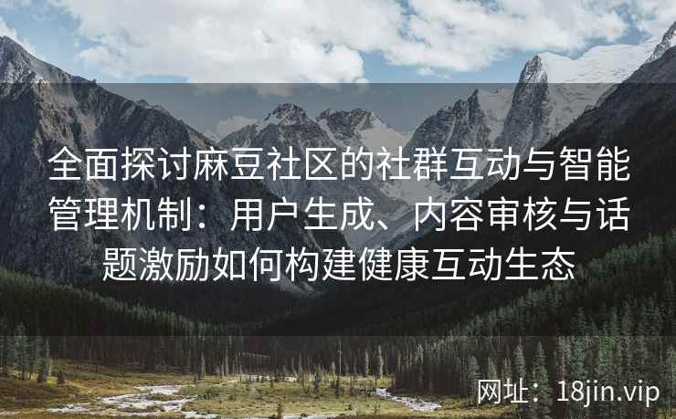 全面探讨麻豆社区的社群互动与智能管理机制：用户生成、内容审核与话题激励如何构建健康互动生态