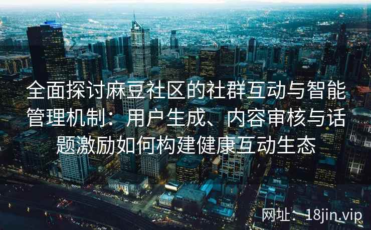 全面探讨麻豆社区的社群互动与智能管理机制：用户生成、内容审核与话题激励如何构建健康互动生态