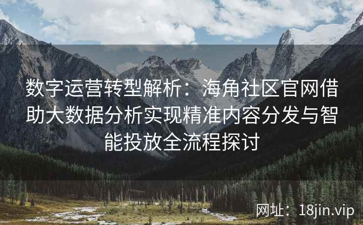数字运营转型解析：海角社区官网借助大数据分析实现精准内容分发与智能投放全流程探讨