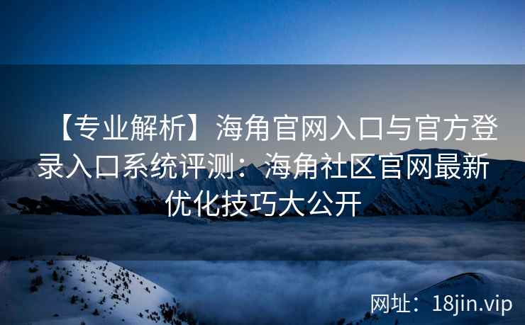 【专业解析】海角官网入口与官方登录入口系统评测：海角社区官网最新优化技巧大公开