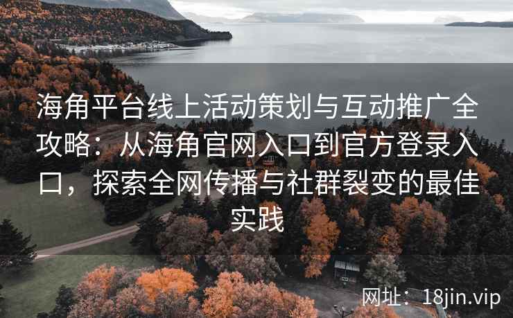 海角平台线上活动策划与互动推广全攻略：从海角官网入口到官方登录入口，探索全网传播与社群裂变的最佳实践