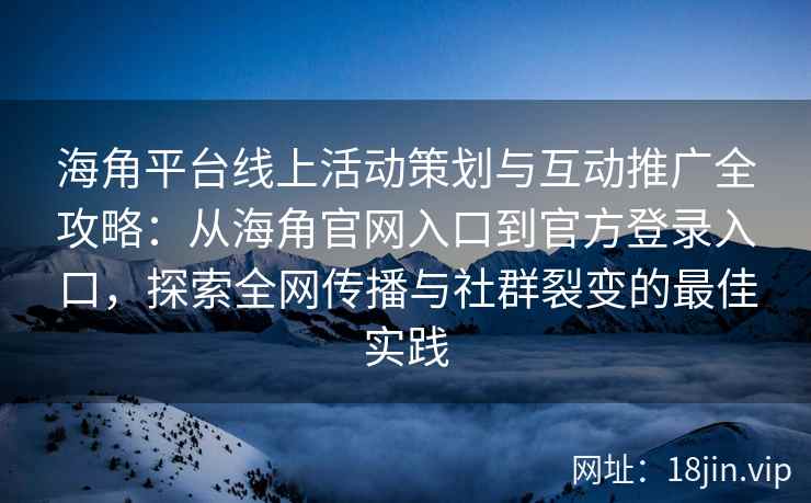 海角平台线上活动策划与互动推广全攻略：从海角官网入口到官方登录入口，探索全网传播与社群裂变的最佳实践