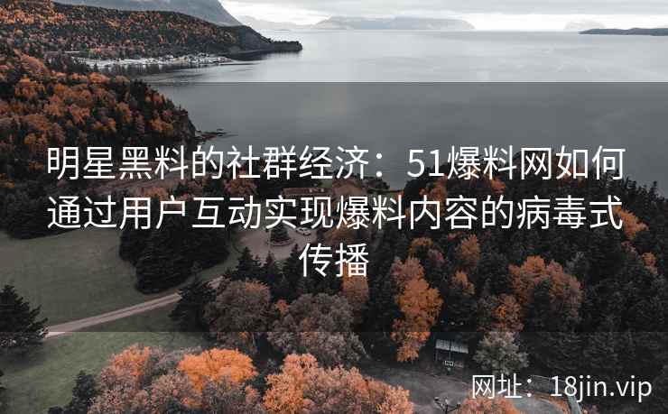明星黑料的社群经济：51爆料网如何通过用户互动实现爆料内容的病毒式传播