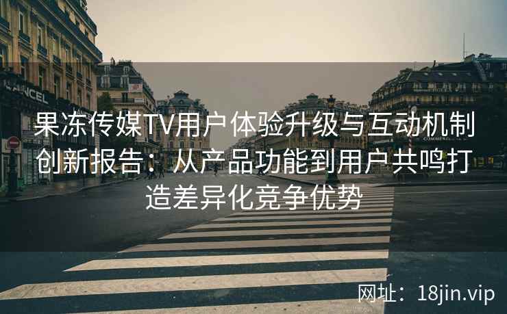 果冻传媒TV用户体验升级与互动机制创新报告：从产品功能到用户共鸣打造差异化竞争优势