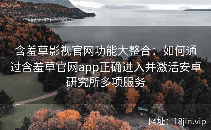 含羞草影视官网功能大整合：如何通过含羞草官网app正确进入并激活安卓研究所多项服务