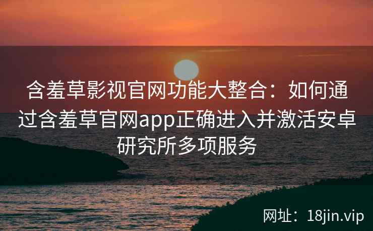 含羞草影视官网功能大整合：如何通过含羞草官网app正确进入并激活安卓研究所多项服务