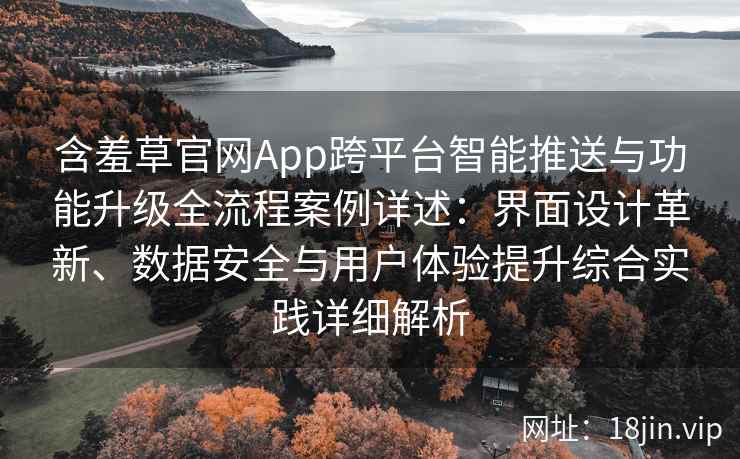 含羞草官网App跨平台智能推送与功能升级全流程案例详述：界面设计革新、数据安全与用户体验提升综合实践详细解析