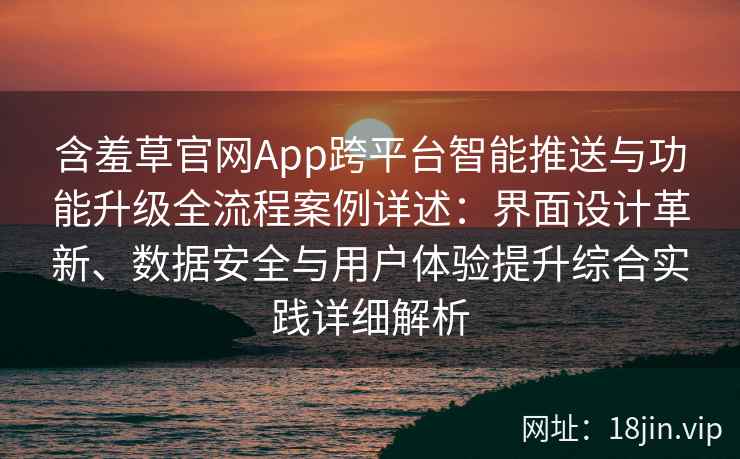 含羞草官网App跨平台智能推送与功能升级全流程案例详述：界面设计革新、数据安全与用户体验提升综合实践详细解析