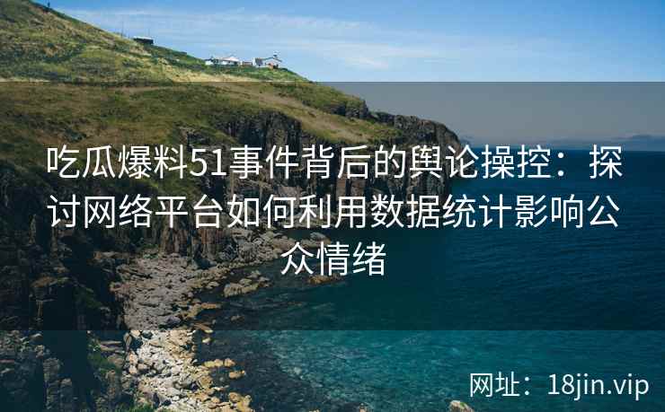 吃瓜爆料51事件背后的舆论操控：探讨网络平台如何利用数据统计影响公众情绪