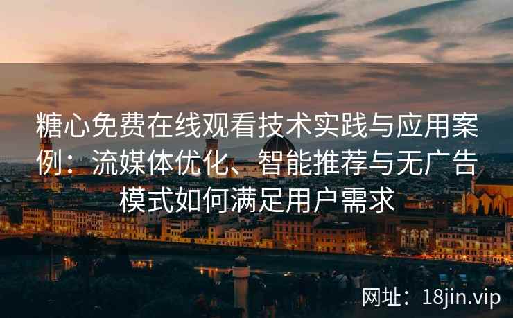 糖心免费在线观看技术实践与应用案例：流媒体优化、智能推荐与无广告模式如何满足用户需求