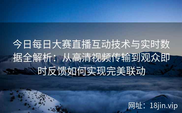 今日每日大赛直播互动技术与实时数据全解析：从高清视频传输到观众即时反馈如何实现完美联动