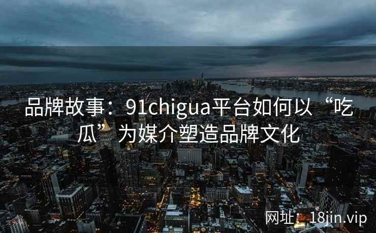 品牌故事：91chigua平台如何以“吃瓜”为媒介塑造品牌文化