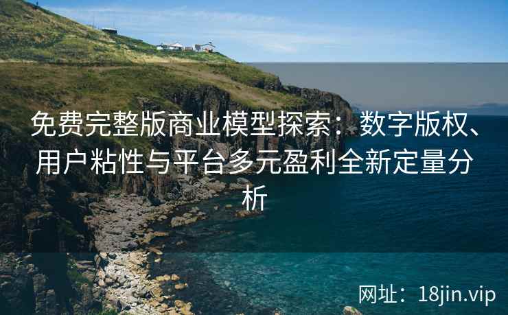 免费完整版商业模型探索：数字版权、用户粘性与平台多元盈利全新定量分析