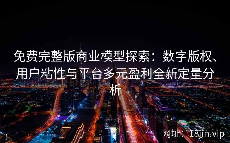 免费完整版商业模型探索：数字版权、用户粘性与平台多元盈利全新定量分析