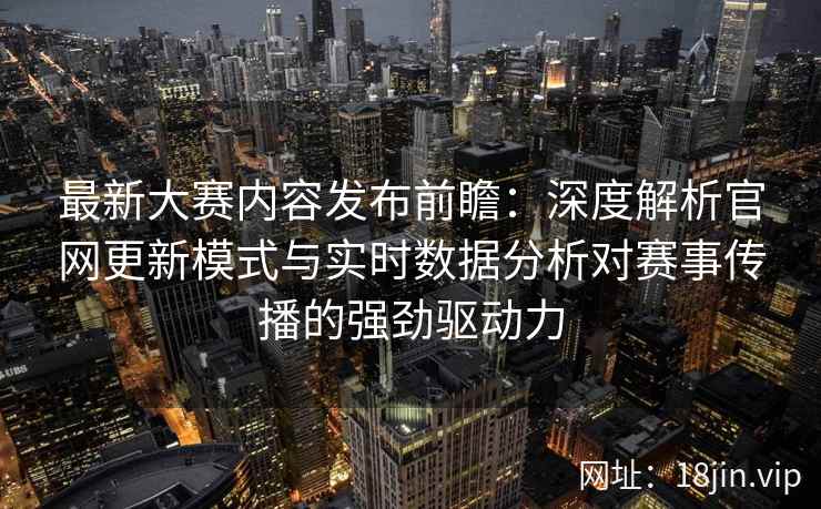 最新大赛内容发布前瞻：深度解析官网更新模式与实时数据分析对赛事传播的强劲驱动力