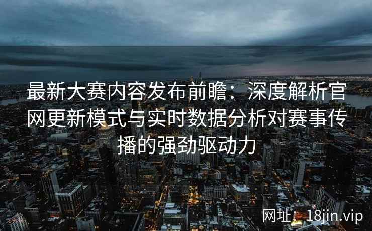 最新大赛内容发布前瞻：深度解析官网更新模式与实时数据分析对赛事传播的强劲驱动力