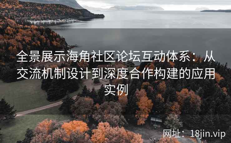 全景展示海角社区论坛互动体系：从交流机制设计到深度合作构建的应用实例