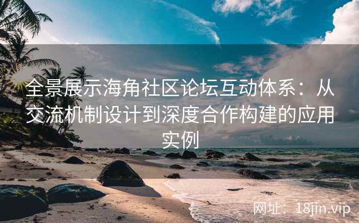 全景展示海角社区论坛互动体系：从交流机制设计到深度合作构建的应用实例