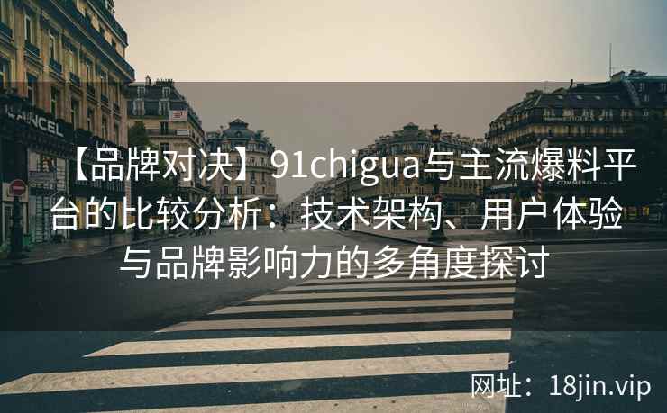 【品牌对决】91chigua与主流爆料平台的比较分析：技术架构、用户体验与品牌影响力的多角度探讨